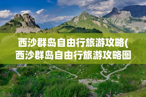 西沙群岛自由行旅游攻略(西沙群岛自由行旅游攻略图)