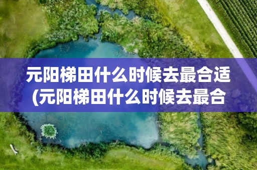 元阳梯田什么时候去最合适(元阳梯田什么时候去最合适旅游)