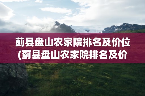 蓟县盘山农家院排名及价位(蓟县盘山农家院排名及价位表)