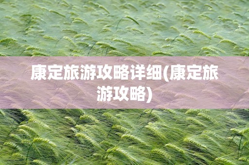 康定旅游攻略详细(康定旅游攻略)