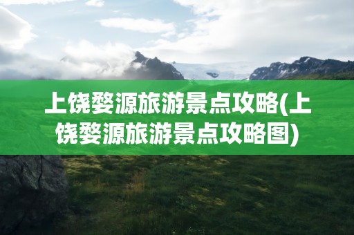 上饶婺源旅游景点攻略(上饶婺源旅游景点攻略图)