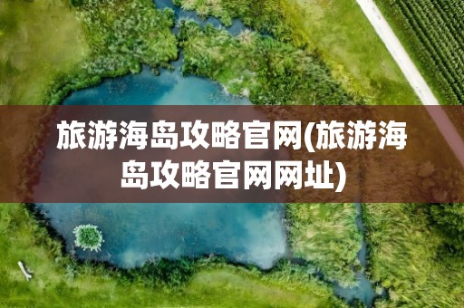 旅游海岛攻略官网(旅游海岛攻略官网网址)