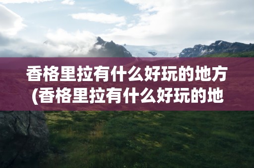 香格里拉有什么好玩的地方(香格里拉有什么好玩的地方景点)