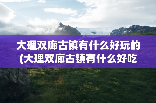 大理双廊古镇有什么好玩的(大理双廊古镇有什么好吃的)