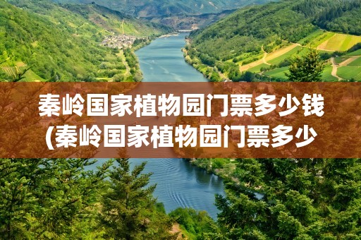 秦岭国家植物园门票多少钱(秦岭国家植物园门票多少钱一张)
