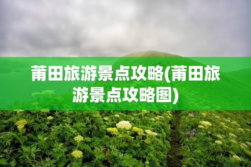 莆田旅游景点攻略(莆田旅游景点攻略图)