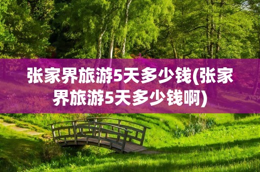 张家界旅游5天多少钱(张家界旅游5天多少钱啊)
