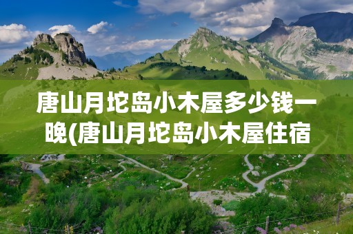 唐山月坨岛小木屋多少钱一晚(唐山月坨岛小木屋住宿价格)