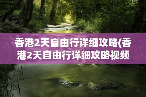 香港2天自由行详细攻略(香港2天自由行详细攻略视频)