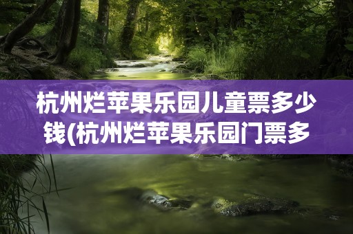 杭州烂苹果乐园儿童票多少钱(杭州烂苹果乐园门票多少钱)