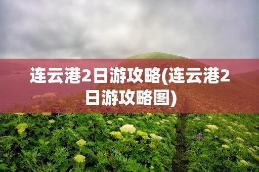 连云港2日游攻略(连云港2日游攻略图)