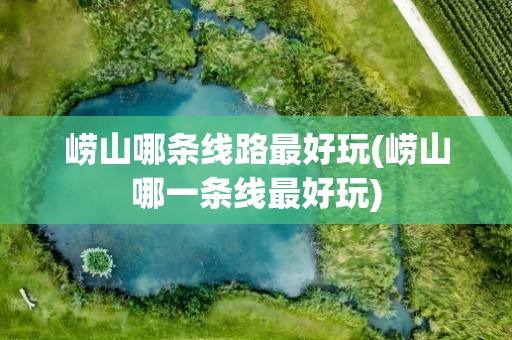 崂山哪条线路最好玩(崂山哪一条线最好玩)