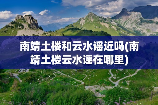 南靖土楼和云水谣近吗(南靖土楼云水谣在哪里)