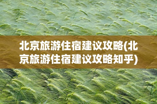 北京旅游住宿建议攻略(北京旅游住宿建议攻略知乎)