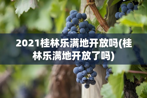2021桂林乐满地开放吗(桂林乐满地开放了吗)