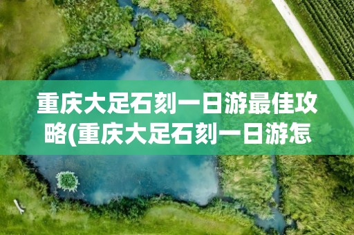 重庆大足石刻一日游最佳攻略(重庆大足石刻一日游怎么坐车)