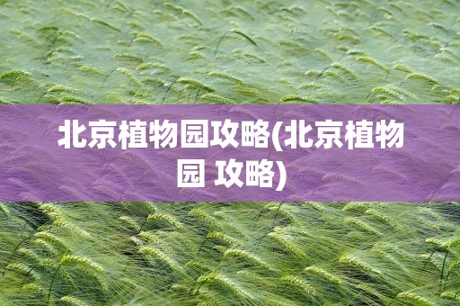 北京植物园攻略(北京植物园 攻略)