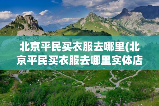 北京平民买衣服去哪里(北京平民买衣服去哪里实体店)
