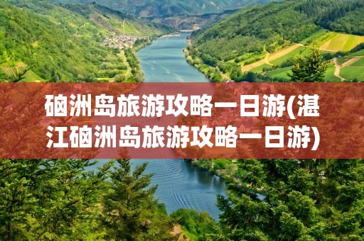 硇洲岛旅游攻略一日游(湛江硇洲岛旅游攻略一日游)