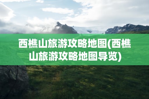 西樵山旅游攻略地图(西樵山旅游攻略地图导览)