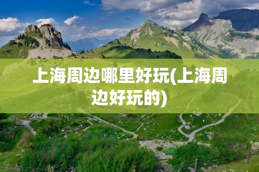 上海周边哪里好玩(上海周边好玩的)