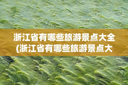 浙江省有哪些旅游景点大全(浙江省有哪些旅游景点大全介绍)