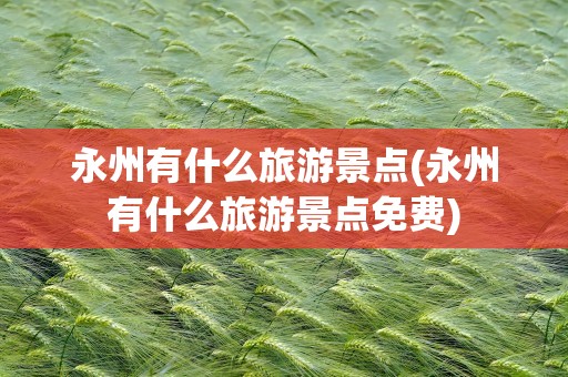 永州有什么旅游景点(永州有什么旅游景点免费)