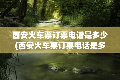 西安火车票订票电话是多少(西安火车票订票电话是多少号)