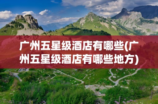 广州五星级酒店有哪些(广州五星级酒店有哪些地方)
