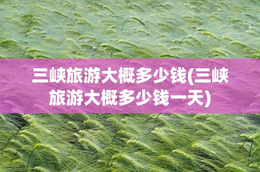 三峡旅游大概多少钱(三峡旅游大概多少钱一天)