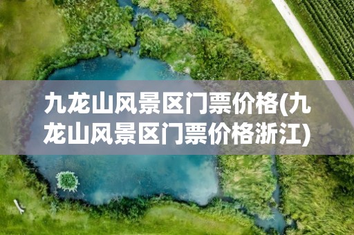 九龙山风景区门票价格(九龙山风景区门票价格浙江)