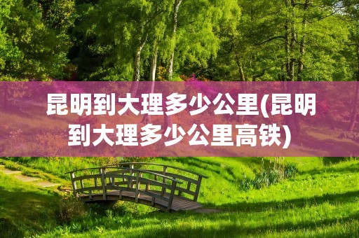 昆明到大理多少公里(昆明到大理多少公里高铁)