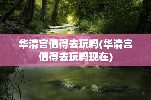 华清宫值得去玩吗(华清宫值得去玩吗现在)