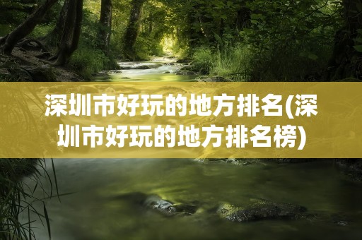 深圳市好玩的地方排名(深圳市好玩的地方排名榜)