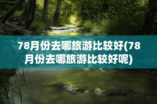 78月份去哪旅游比较好(78月份去哪旅游比较好呢)