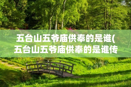 五台山五爷庙供奉的是谁(五台山五爷庙供奉的是谁传说)