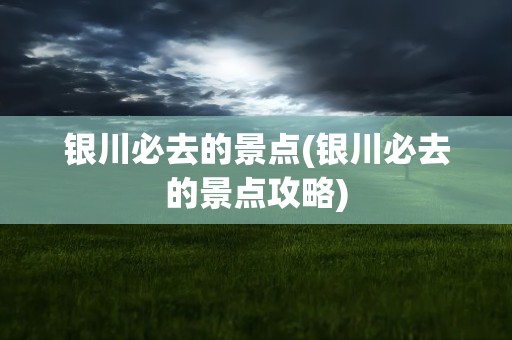 银川必去的景点(银川必去的景点攻略)
