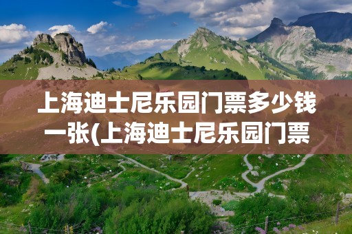 上海迪士尼乐园门票多少钱一张(上海迪士尼乐园门票多少钱一张票)