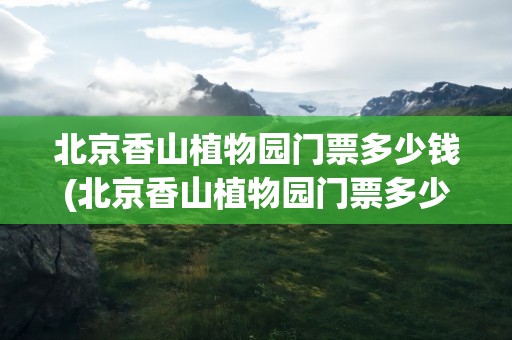 北京香山植物园门票多少钱(北京香山植物园门票多少钱一张)