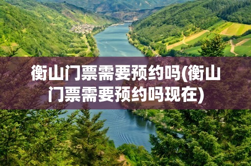 衡山门票需要预约吗(衡山门票需要预约吗现在)