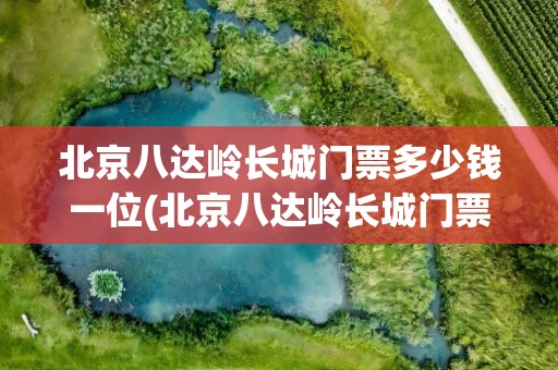 北京八达岭长城门票多少钱一位(北京八达岭长城门票多少钱一位啊)