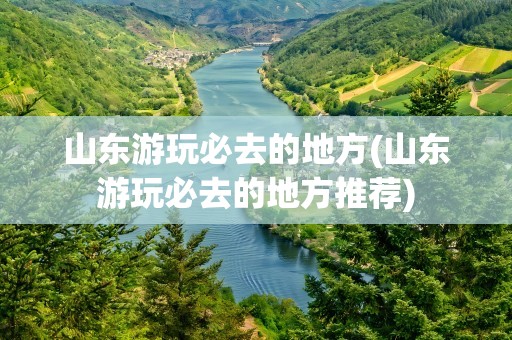 山东游玩必去的地方(山东游玩必去的地方推荐)