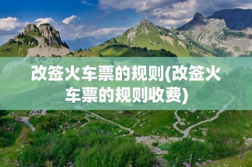改签火车票的规则(改签火车票的规则收费)
