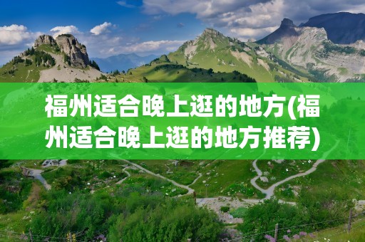 福州适合晚上逛的地方(福州适合晚上逛的地方推荐)