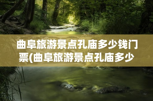 曲阜旅游景点孔庙多少钱门票(曲阜旅游景点孔庙多少钱门票啊)