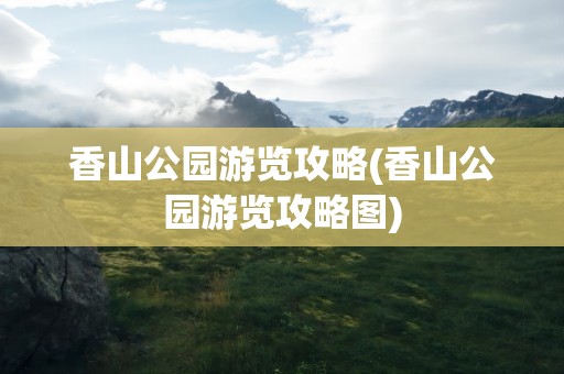 香山公园游览攻略(香山公园游览攻略图)