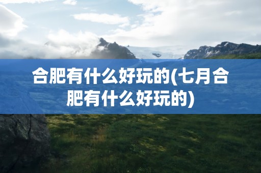 合肥有什么好玩的(七月合肥有什么好玩的)