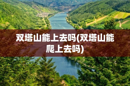 双塔山能上去吗(双塔山能爬上去吗)