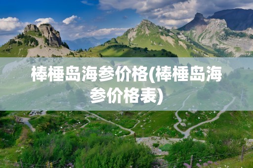 棒棰岛海参价格(棒棰岛海参价格表)