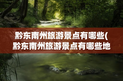 黔东南州旅游景点有哪些(黔东南州旅游景点有哪些地方)